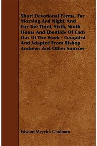 Short Devotional Forms, For Morning And Night, And For The Third, Sixth, Ninth Hours And Ebentide Of Each Day Of The Week - Compiled And Adapted From Bishop Andrews And Other Sources