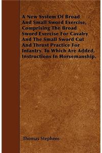 New System Of Broad And Small Sword Exercise, Comprising The Broad Sword Exercise For Cavalry And The Small Sword Cut And Thrust Practice For Infantry. To Which Are Added, Instructions In Horsemanship.