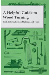 Helpful Guide to Wood Turning - With Information on Methods and Tools