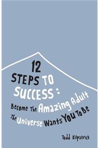 12 Steps to Success: Become the Amazing Adult the Universe Wants You to Be