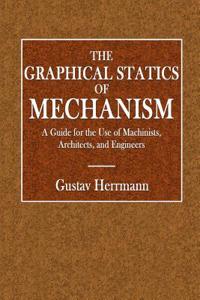 The Graphical Statics of Mechanism: A Guide for the Use of Machinist, Architects, and Engineers