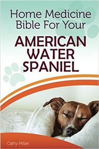 Home Medicine Bible for Your American Water Spaniel: The Alternative Health Guide to Keep Your Dog Happy, Healthy and Safe