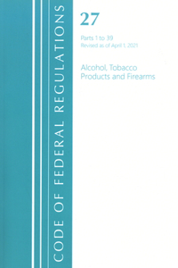 Code of Federal Regulations, Title 27 Alcohol Tobacco Products and Firearms 1-39, Revised as of April 1, 2021