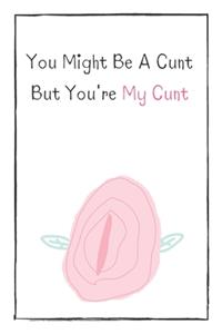 You Might Be A Cunt But You're My Cunt