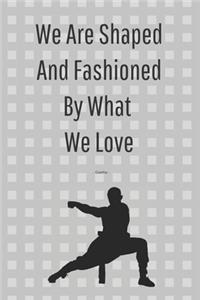 We Are Shaped And Fashioned By What We Love