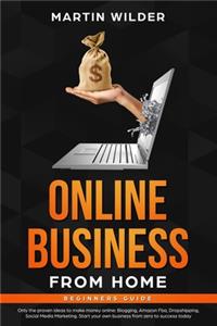 Online Business from Home Beginners Guide: Only the Proven Ideas to Make Money Online: Blogging, Amazon FBA, Dropshipping, Social Media Marketing. Start Your Own Business from Zero to Success