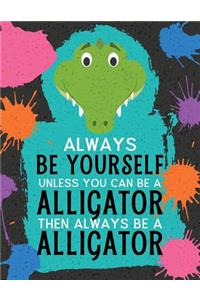 Always Be Yourself Unless You Can Be an Alligator Then Always Be an Alligator