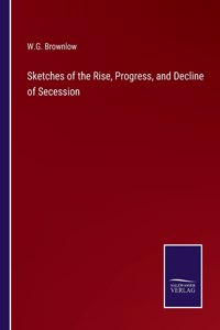 Sketches of the Rise, Progress, and Decline of Secession