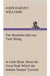 Mountain that was 'God' Being a Little Book About the Great Peak Which the Indians Named 'Tacoma' but Which is Officially Called 'Rainier'