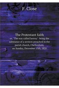 The Protestant Faith Or, the Way Called Heresy Being the Substance of a Sermon Preached in the Parish Church, Cheltenham, on Sunday, December 13th, 1835