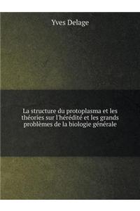 La Structure Du Protoplasma Et Les Théories Sur l'Hérédité Et Les Grands Problèmes de la Biologie Générale