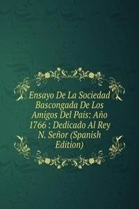 Ensayo De La Sociedad Bascongada De Los Amigos Del Pais: Ano 1766 : Dedicado Al Rey N. Senor (Spanish Edition)