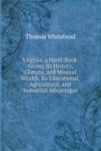 Virginia, a Hand-Book: Giving Its History, Climate, and Mineral Wealth, Its Educational, Agricultural, and Industrial Advantages