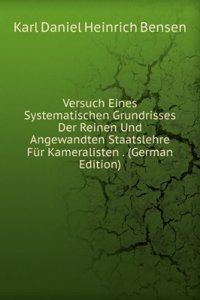 Versuch Eines Systematischen Grundrisses Der Reinen Und Angewandten Staatslehre Fur Kameralisten . (German Edition)