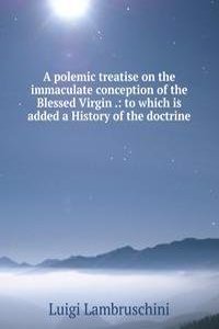 polemic treatise on the immaculate conception of the Blessed Virgin .: to which is added a History of the doctrine