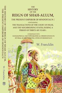 The History of the Reign of Shah-Aulum, the Present Emperor of Hindostaun: Containing the Transactions of The Court of Delhi, and the