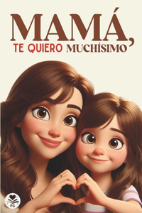 Mamá, Te Quiero Muchísimo: Un libro especial sobre el amor y cariño entre una hija y su madre