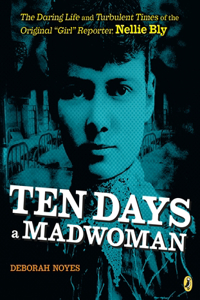 Ten Days a Madwoman: The Daring Life and Turbulent Times of the Original Girl Reporter, Nellie Bly