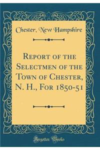 Report of the Selectmen of the Town of Chester, N. H., for 1850-51 (Classic Reprint)