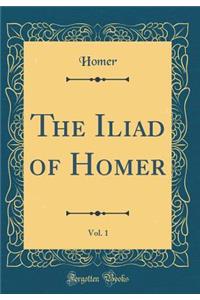 The Iliad of Homer, Vol. 1 (Classic Reprint)