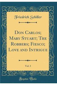 Don Carlos; Mary Stuart; The Robbers; Fiesco; Love and Intrigue, Vol. 3 (Classic Reprint)