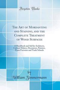 The Art of Mordanting and Staining, and the Complete Treatment of Wood Surfaces: A Handbook and Aid for Architects, Cabinet Makers, Decorators, Painters, Piano Factories and Trade Schools (Classic Reprint)