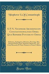 S. P. N. Nicephori Archiepiscopi Constantinopolitani Opera Quï¿½ Reperiri Potuerunt Omnia: Polemica, Apologetica, Historica, Post Ang. Mai, Dionysii Petavii, Joan. Dominici Mansi Etc., Etc. Curas Recensita Et Nunc Primum in Unum Collecta (Classic R