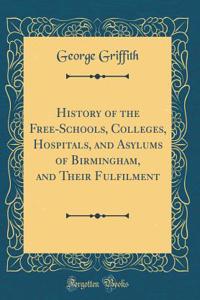 History of the Free-Schools, Colleges, Hospitals, and Asylums of Birmingham, and Their Fulfilment (Classic Reprint)