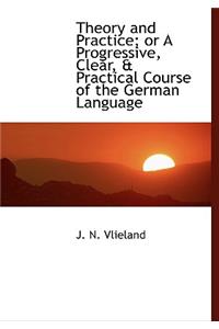 Theory and Practice; Or a Progressive, Clear, a Practical Course of the German Language