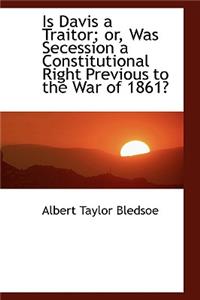 Is Davis a Traitor; Or, Was Secession a Constitutional Right Previous to the War of 1861?