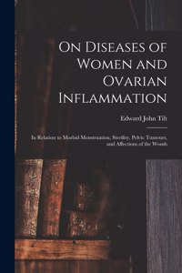 On Diseases of Women and Ovarian Inflammation: in Relation to Morbid Menstruation, Sterility, Pelvic Tumours, and Affections of the Womb