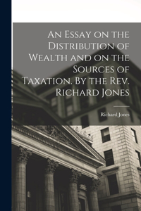 Essay on the Distribution of Wealth and on the Sources of Taxation. By the Rev. Richard Jones