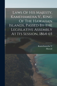 Laws Of His Majesty, Kamehameha V., King Of The Hawaiian Islands, Passed By The Legislative Assembly At Its Session, 1864-65