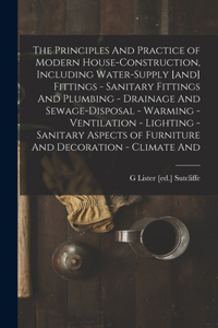 Principles And Practice of Modern House-construction, Including Water-supply [and] Fittings - Sanitary Fittings And Plumbing - Drainage And Sewage-disposal - Warming - Ventilation - Lighting - Sanitary Aspects of Furniture And Decoration - Climate 