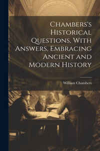 Chambers's Historical Questions, With Answers, Embracing Ancient and Modern History
