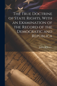 The True Doctrine of State Rights, With an Examination of the Record of the Democratic and Republica