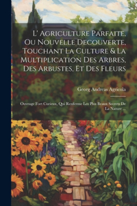 L' Agriculture Parfaite, Ou Nouvelle Decouverte, Touchant La Culture & La Multiplication Des Arbres, Des Arbustes, Et Des Fleurs