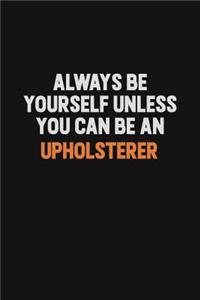 Always Be Yourself Unless You Can Be An Upholsterer