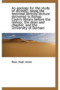 An Apology for the Study of Divinity: Being the Terminal Divinity Lecture Delivered in Bishop Cosin'