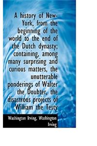A History of New-York, from the Beginning of the World to the End of the Dutch Dynasty; Containing,