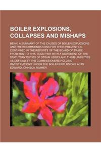 Boiler Explosions, Collapses and Mishaps; Being a Summary of the Causes of Boiler Explosions and the Recommendations for Their Prevention Contained in the Reports of the Board of Trade from 1882 to 1911, Together with a Statement of the Statutory D