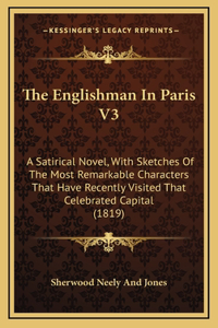 The Englishman In Paris V3: A Satirical Novel, With Sketches Of The Most Remarkable Characters That Have Recently Visited That Celebrated Capital (1819)