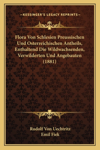Flora Von Schlesien Preussischen Und Osterreichischen Antheils, Enthaltend Die Wildwachsenden, Verwilderten Und Angebauten (1881)