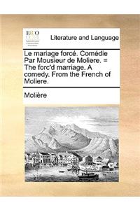 Le Mariage Force. Comedie Par Mousieur de Moliere. = the Forc'd Marriage. a Comedy. from the French of Moliere.