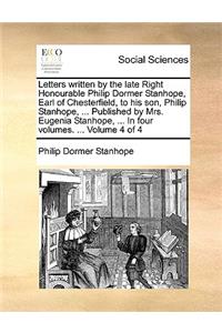 Letters Written by the Late Right Honourable Philip Dormer Stanhope, Earl of Chesterfield, to His Son, Philip Stanhope, ... Published by Mrs. Eugenia Stanhope, ... in Four Volumes. ... Volume 4 of 4