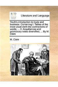 Youth's Introduction to Trade and Business. Containing I. Tables of the Most Usual Clerk-Like Contractions of Words; ... II. Acquittances and Promissory Notes Diversified, ... by M. Clare