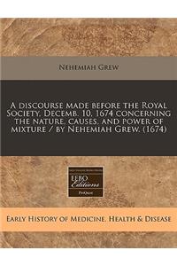 A Discourse Made Before the Royal Society, Decemb. 10, 1674 Concerning the Nature, Causes, and Power of Mixture / By Nehemiah Grew. (1674)