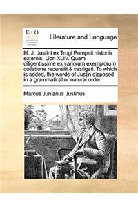 M. J. Justini ex Trogi Pompeii historiis externis. Libri XLIV. Quam diligentissime ex variorum exemplorum collatione recensiti & castigati. To which is added, the words of Justin disposed in a grammatical or natural order