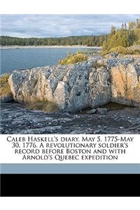 Caleb Haskell's Diary. May 5, 1775-May 30, 1776. a Revolutionary Soldier's Record Before Boston and with Arnold's Quebec Expedition
