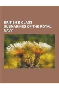 British E Class Submarines of the Royal Navy: HMS E1, HMS E10, HMS E11, HMS E12, HMS E13, HMS E14, HMS E15, HMS E16, HMS E17, HMS E18, HMS E19, HMS E2